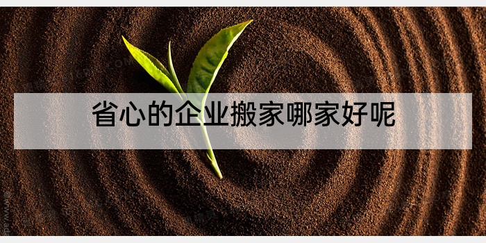 省心的企业搬家哪家好呢