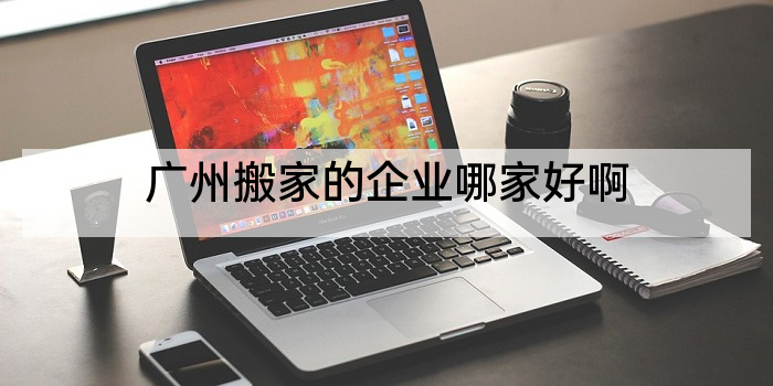 广州搬家的企业哪家好啊