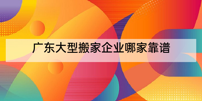广东大型搬家企业哪家靠谱