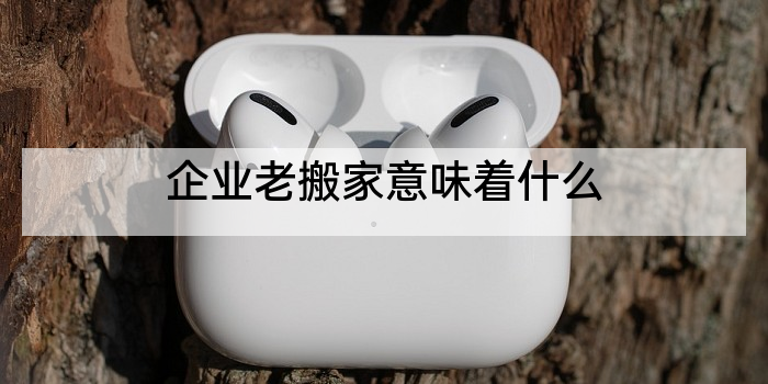 企业老搬家意味着什么