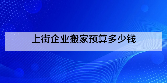 上街企业搬家预算多少钱