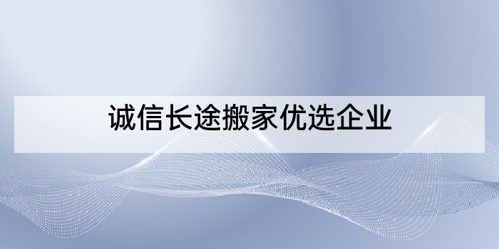 诚信长途搬家优选企业