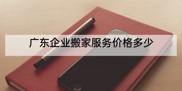 广东企业搬家服务价格多少