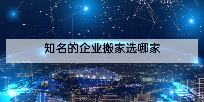 知名的企业搬家选哪家