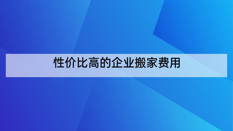 性价比高的企业搬家费用