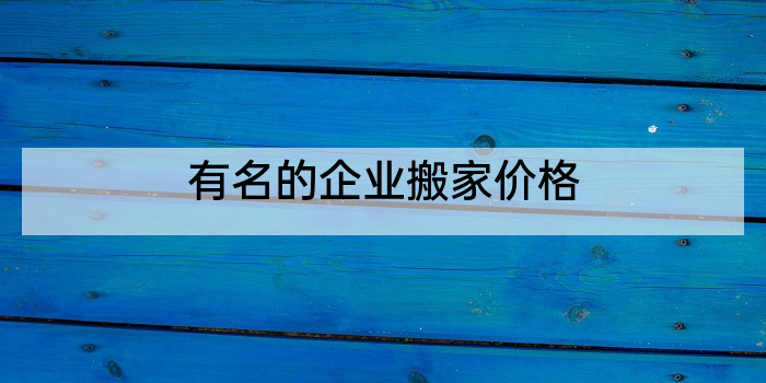 有名的企业搬家价格