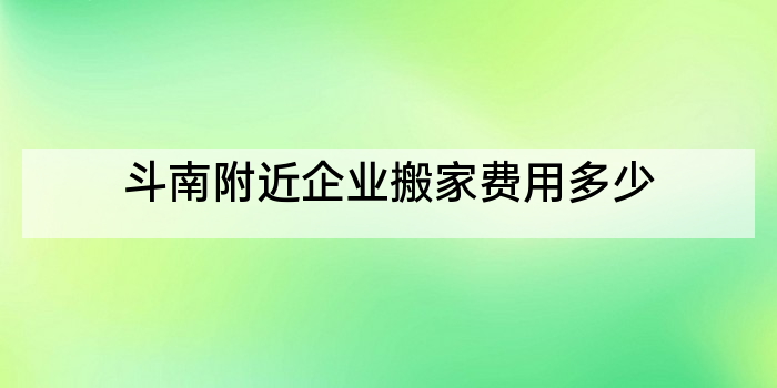 斗南附近企业搬家费用多少