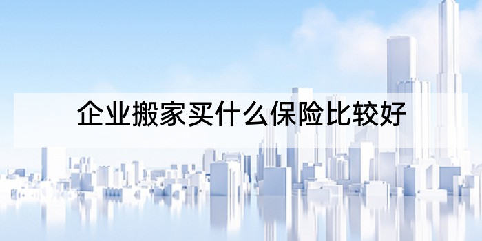 企业搬家买什么保险比较好