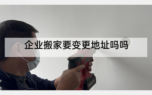 企业搬家要变更地址吗吗