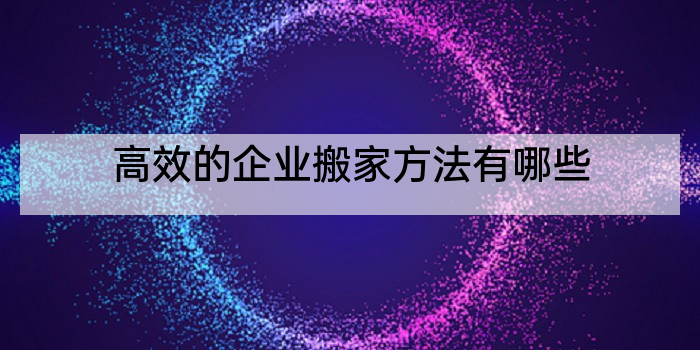 高效的企业搬家方法有哪些