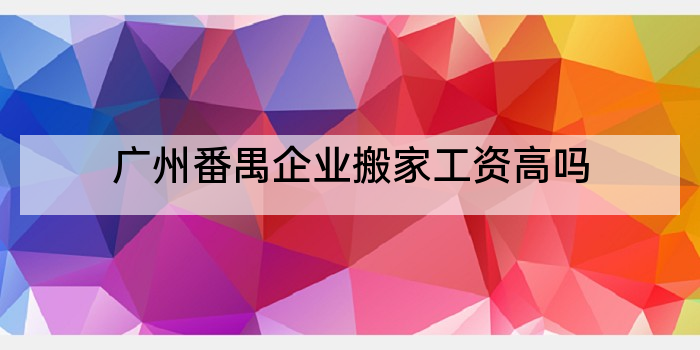 广州番禺企业搬家工资高吗