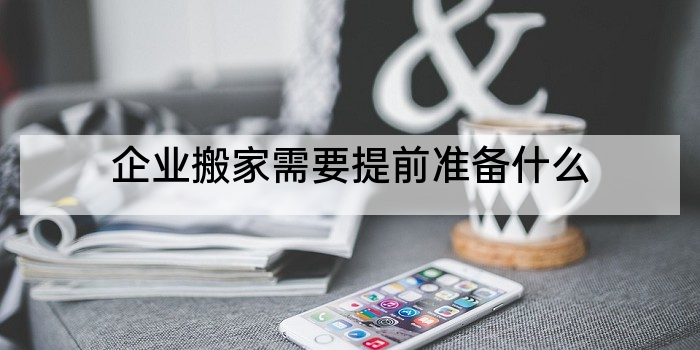 企业搬家需要提前准备什么