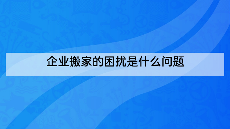 企业搬家的困扰是什么问题