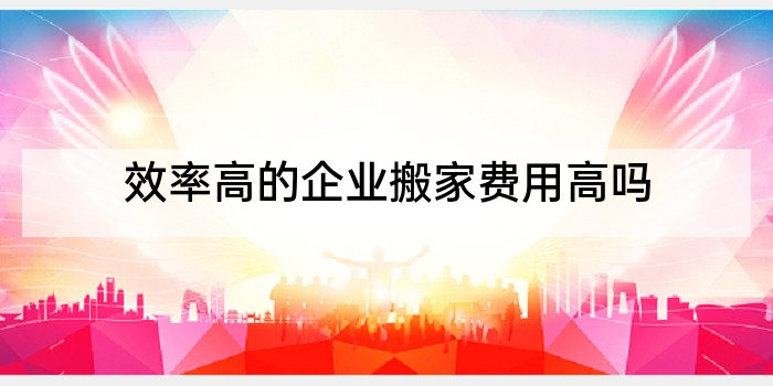 效率高的企业搬家费用高吗