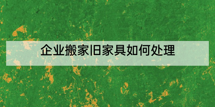企业搬家旧家具如何处理