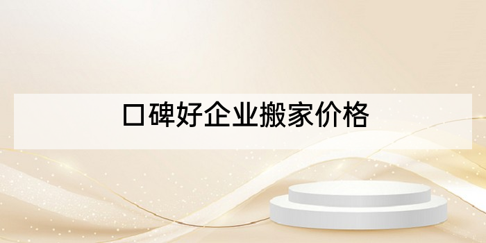 口碑好企业搬家价格