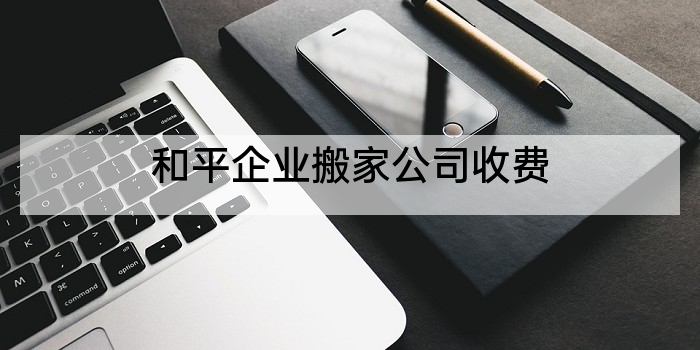和平企业搬家公司收费