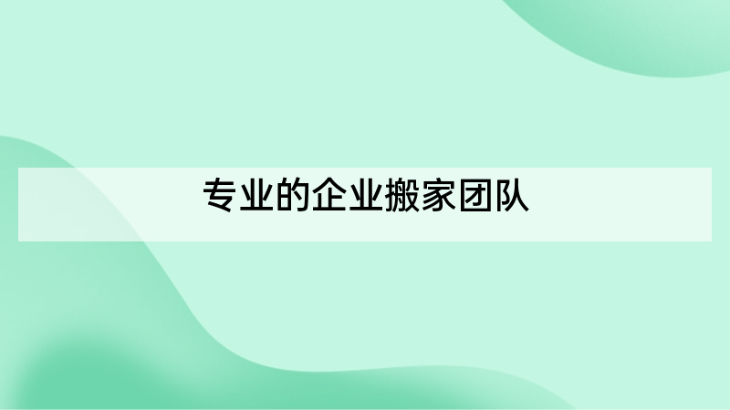 专业的企业搬家团队