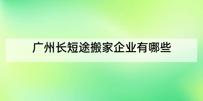 广州长短途搬家企业有哪些
