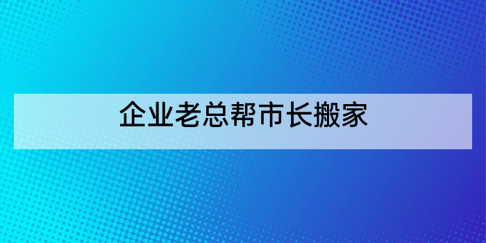 企业老总帮市长搬家