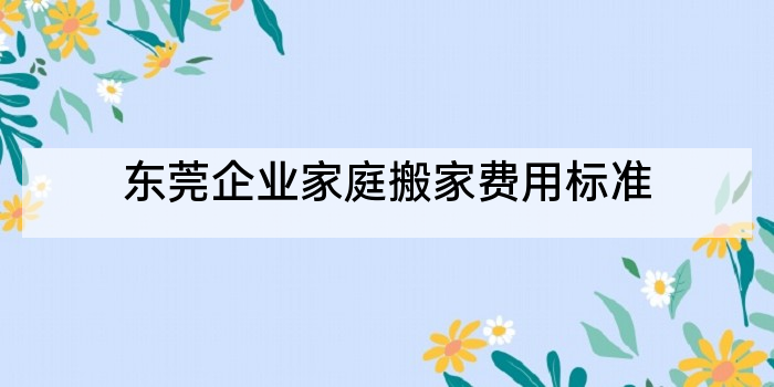 东莞企业家庭搬家费用标准