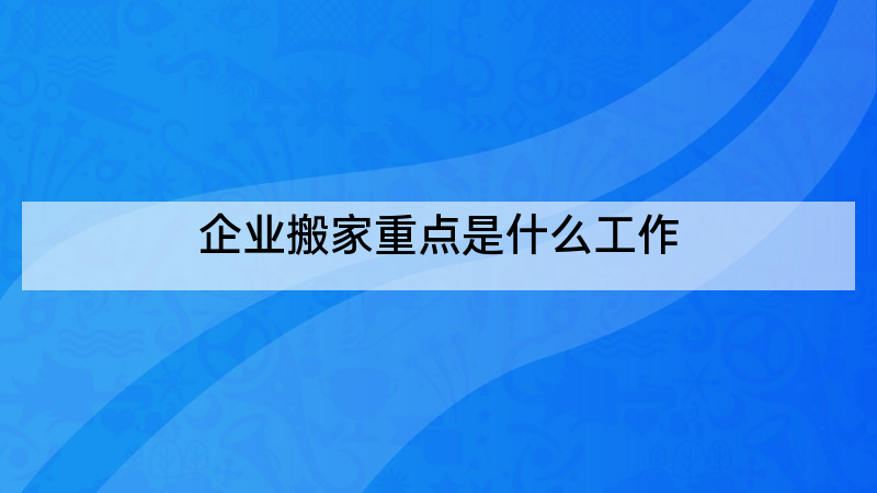 企业搬家重点是什么工作