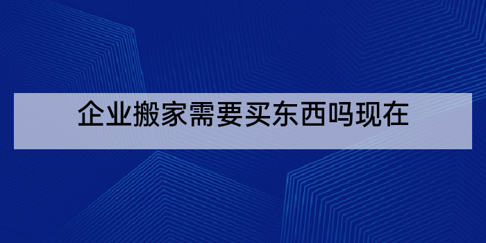 企业搬家需要买东西吗现在