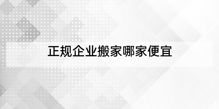 正规企业搬家哪家便宜