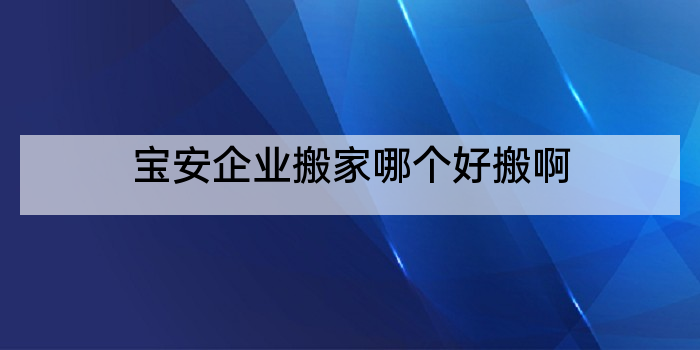 宝安企业搬家哪个好搬啊