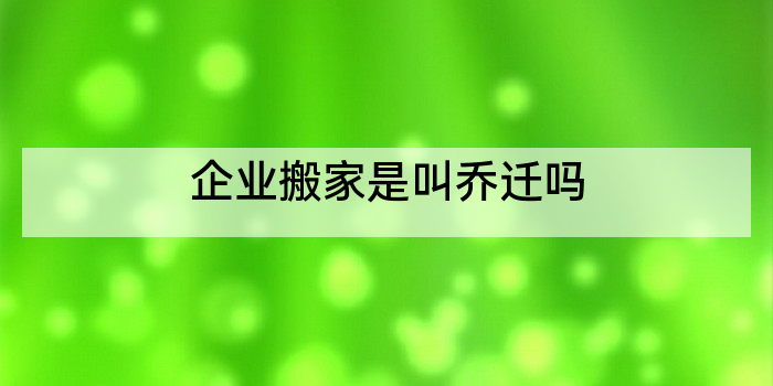 企业搬家是叫乔迁吗