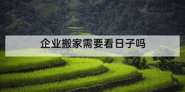 企业搬家需要看日子吗