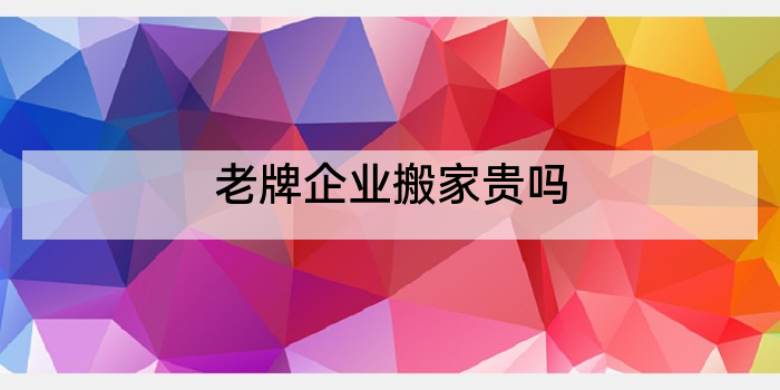 老牌企业搬家贵吗