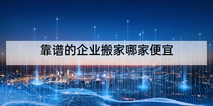 靠谱的企业搬家哪家便宜