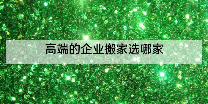 高端的企业搬家选哪家
