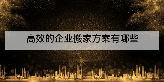 高效的企业搬家方案有哪些