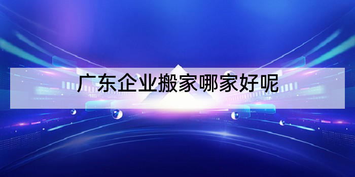 广东企业搬家哪家好呢