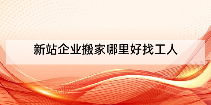 新站企业搬家哪里好找工人