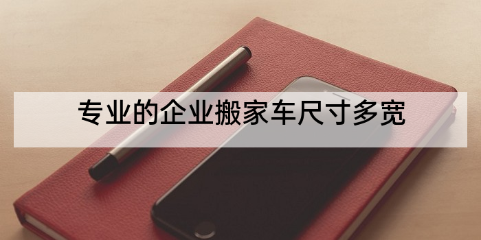 专业的企业搬家车尺寸多宽