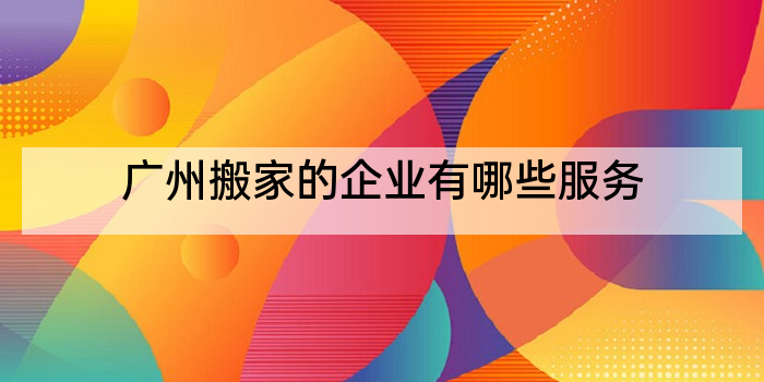 广州搬家的企业有哪些服务
