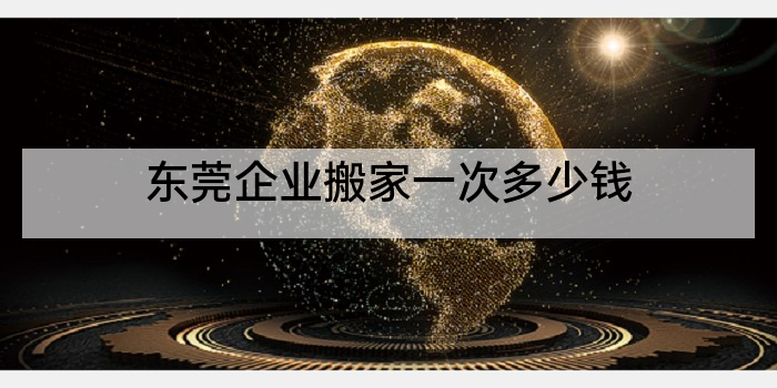 东莞企业搬家一次多少钱