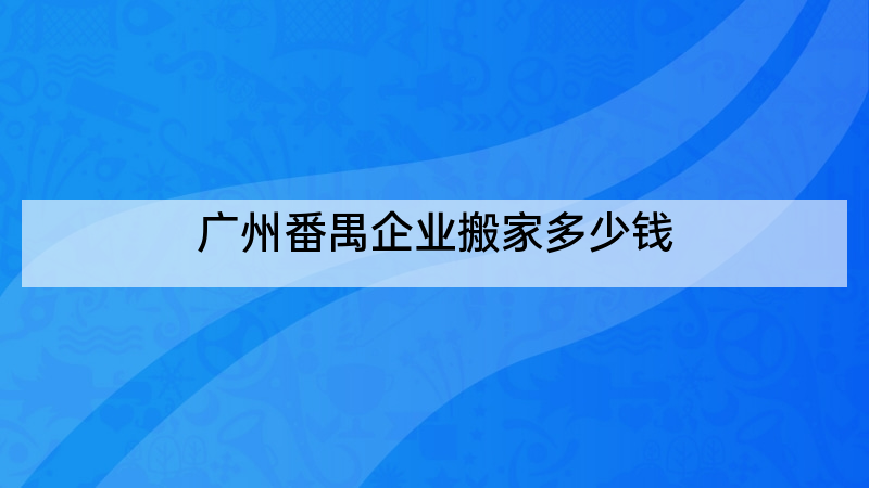 广州番禺企业搬家多少钱