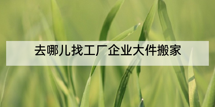去哪儿找工厂企业大件搬家