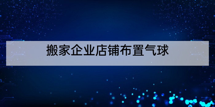 搬家企业店铺布置气球