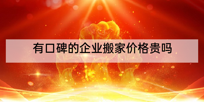 有口碑的企业搬家价格贵吗