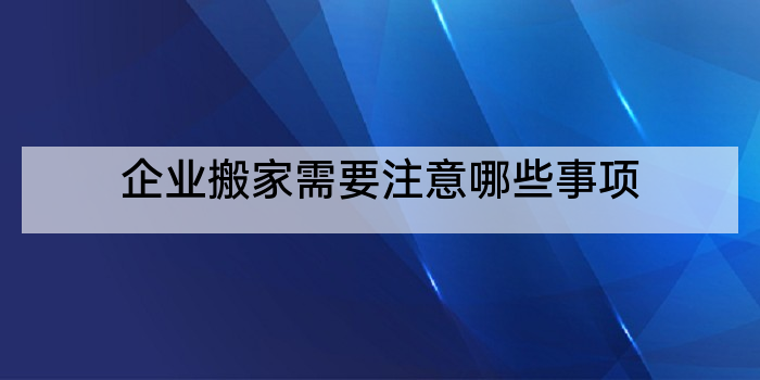 企业搬家需要注意哪些事项