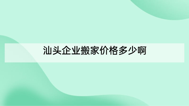 汕头企业搬家价格多少啊