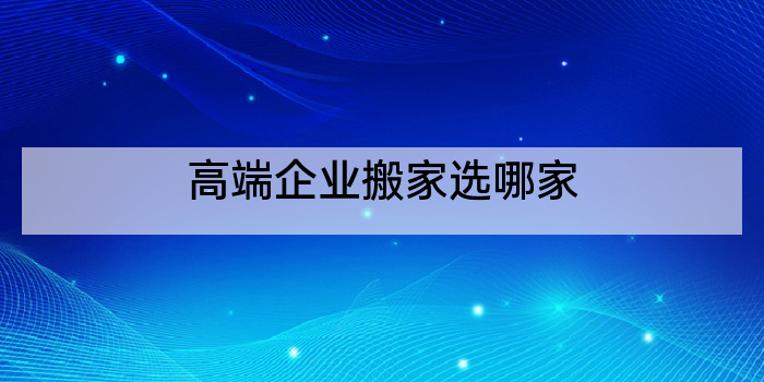高端企业搬家选哪家