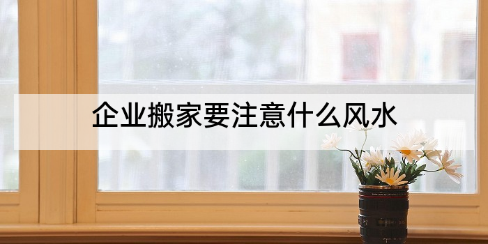 企业搬家要注意什么风水