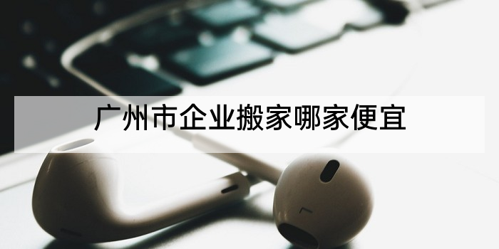 广州市企业搬家哪家便宜