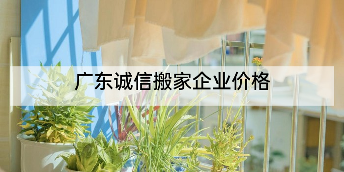 广东诚信搬家企业价格